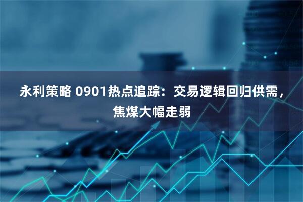 永利策略 0901热点追踪：交易逻辑回归供需，焦煤大幅走弱