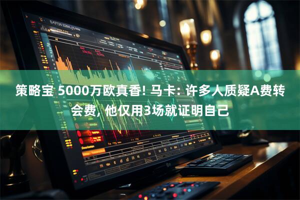 策略宝 5000万欧真香! 马卡: 许多人质疑A费转会费, 他仅用3场就证明自己