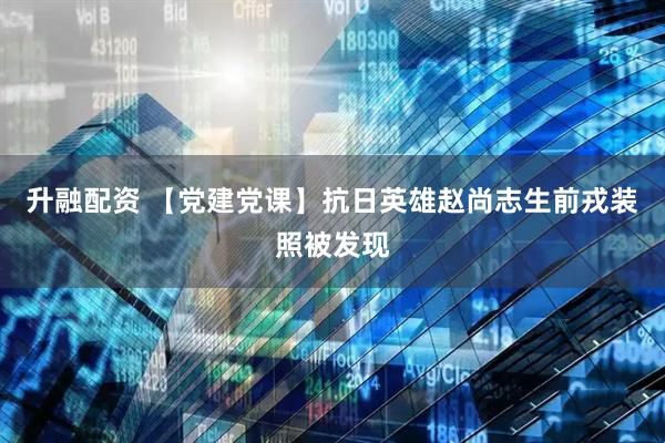 升融配资 【党建党课】抗日英雄赵尚志生前戎装照被发现