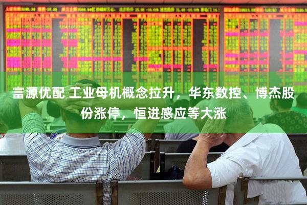 富源优配 工业母机概念拉升，华东数控、博杰股份涨停，恒进感应等大涨