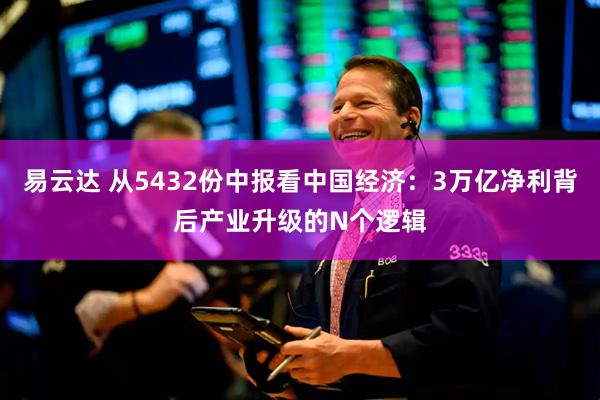 易云达 从5432份中报看中国经济：3万亿净利背后产业升级的N个逻辑