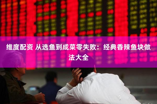 维度配资 从选鱼到成菜零失败：经典香辣鱼块做法大全