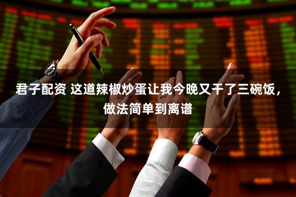 君子配资 这道辣椒炒蛋让我今晚又干了三碗饭，做法简单到离谱