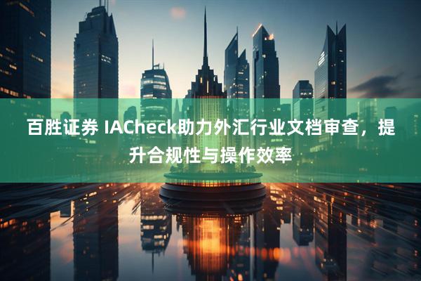 百胜证券 IACheck助力外汇行业文档审查，提升合规性与操作效率
