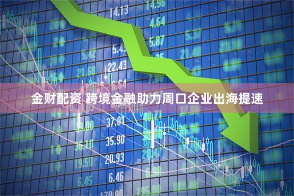 金财配资 跨境金融助力周口企业出海提速
