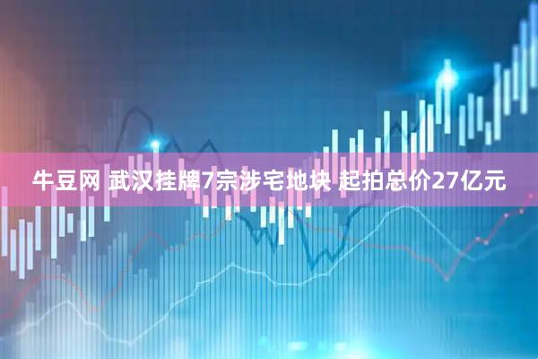牛豆网 武汉挂牌7宗涉宅地块 起拍总价27亿元