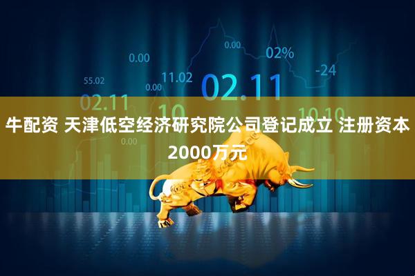 牛配资 天津低空经济研究院公司登记成立 注册资本2000万元
