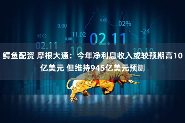 鳄鱼配资 摩根大通：今年净利息收入或较预期高10亿美元 但维持945亿美元预测