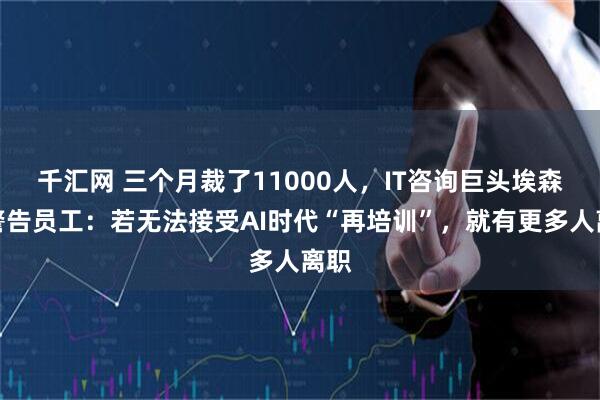 千汇网 三个月裁了11000人，IT咨询巨头埃森哲警告员工：若无法接受AI时代“再培训”，就有更多人离职