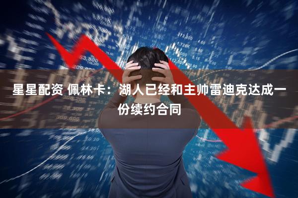星星配资 佩林卡：湖人已经和主帅雷迪克达成一份续约合同