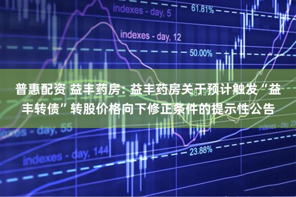 普惠配资 益丰药房: 益丰药房关于预计触发“益丰转债”转股价格向下修正条件的提示性公告