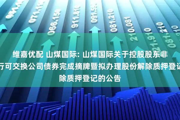 维嘉优配 山煤国际: 山煤国际关于控股股东非公开发行可交换公司债券完成摘牌暨拟办理股份解除质押登记的公告