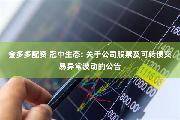 金多多配资 冠中生态: 关于公司股票及可转债交易异常波动的公告