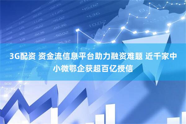3G配资 资金流信息平台助力融资难题 近千家中小微鄂企获超百亿授信