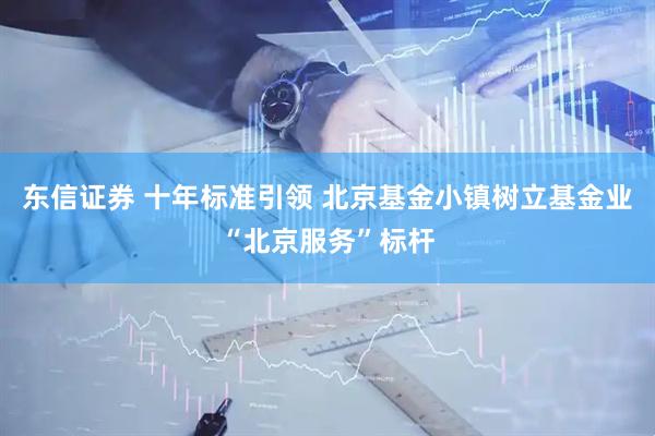 东信证券 十年标准引领 北京基金小镇树立基金业“北京服务”标杆