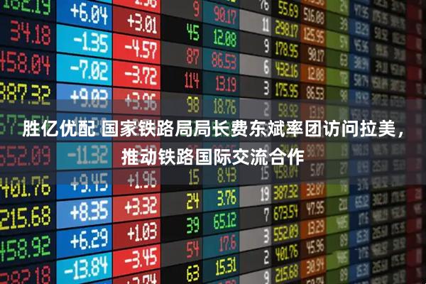 胜亿优配 国家铁路局局长费东斌率团访问拉美，推动铁路国际交流合作
