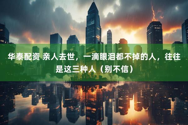 华泰配资 亲人去世，一滴眼泪都不掉的人，往往是这三种人（别不信）
