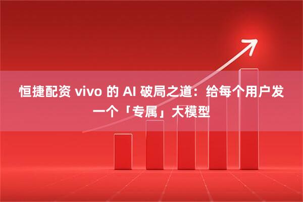恒捷配资 vivo 的 AI 破局之道：给每个用户发一个「专属」大模型