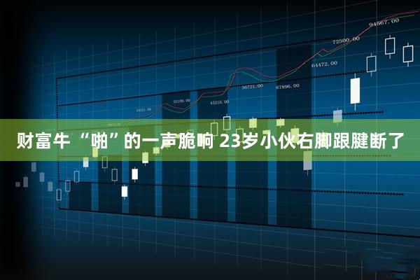 财富牛 “啪”的一声脆响 23岁小伙右脚跟腱断了