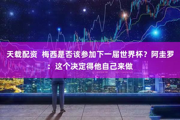 天载配资  梅西是否该参加下一届世界杯？阿圭罗：这个决定得他自己来做