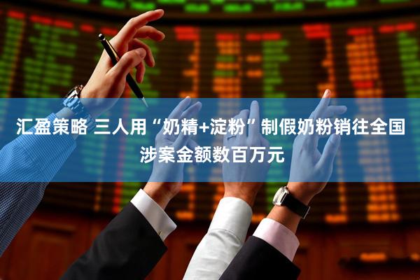 汇盈策略 三人用“奶精+淀粉”制假奶粉销往全国 涉案金额数百万元