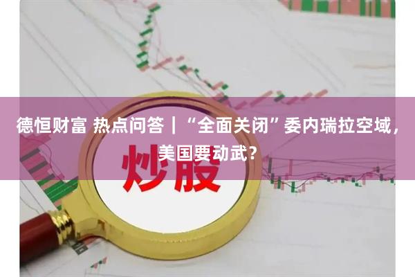 德恒财富 热点问答｜“全面关闭”委内瑞拉空域，美国要动武？