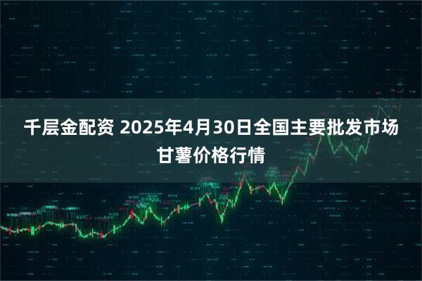 千层金配资 2025年4月30日全国主要批发市场甘薯价格行情