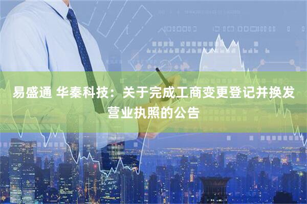 易盛通 华秦科技：关于完成工商变更登记并换发营业执照的公告