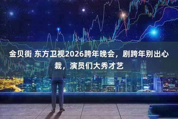 金贝街 东方卫视2026跨年晚会,剧跨年别出心裁,演员们大秀才艺