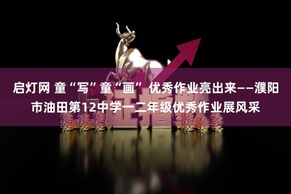 启灯网 童“写”童“画” 优秀作业亮出来——濮阳市油田第12中学一二年级优秀作业展风采