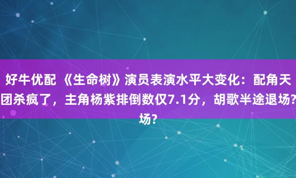 好牛优配 《生命树》演员表演水平大变化：配角天团杀疯了，主角杨紫排倒数仅7.1分，胡歌半途退场?
