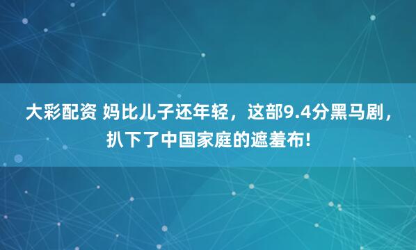 大彩配资 妈比儿子还年轻，这部9.4分黑马剧，扒下了中国家庭的遮羞布!