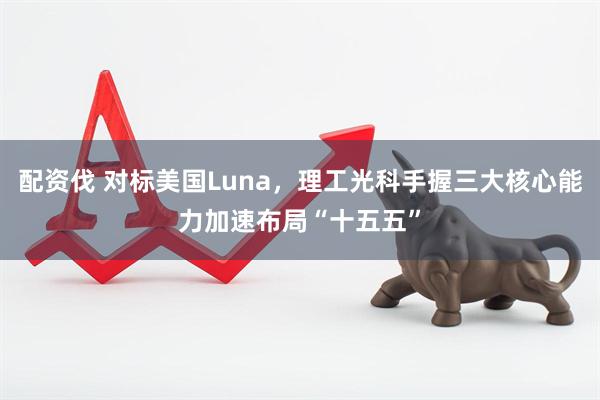配资伐 对标美国Luna，理工光科手握三大核心能力加速布局“十五五”
