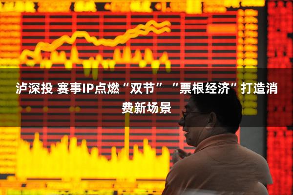 泸深投 赛事IP点燃“双节” “票根经济”打造消费新场景