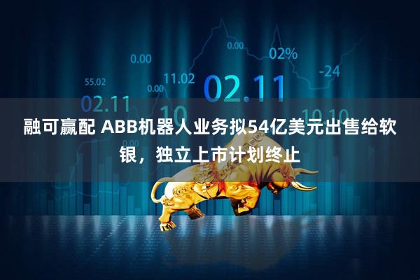 融可赢配 ABB机器人业务拟54亿美元出售给软银，独立上市计划终止