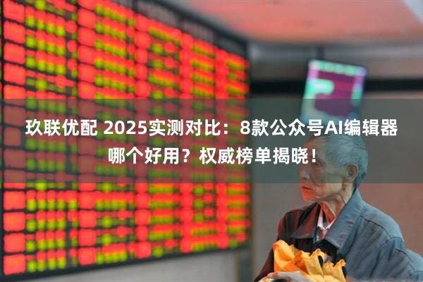 玖联优配 2025实测对比:8款公众号AI编辑器哪个好用?权威榜单揭晓!