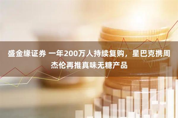 盛金缘证券 一年200万人持续复购，星巴克携周杰伦再推真味无糖产品