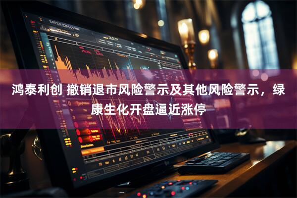 鸿泰利创 撤销退市风险警示及其他风险警示，绿康生化开盘逼近涨停
