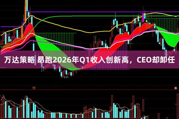 万达策略 昂跑2026年Q1收入创新高，CEO却卸任