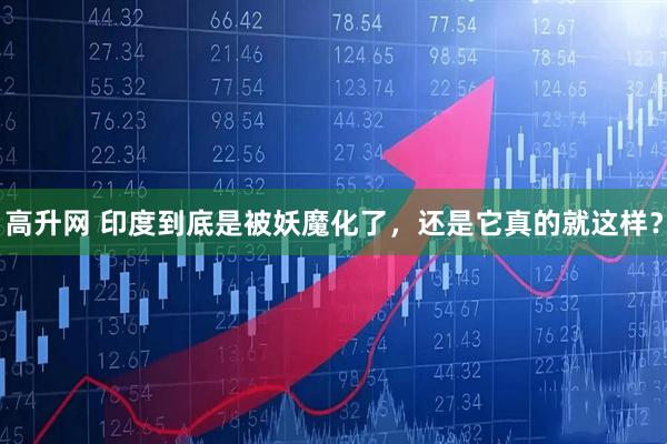 高升网 印度到底是被妖魔化了，还是它真的就这样？